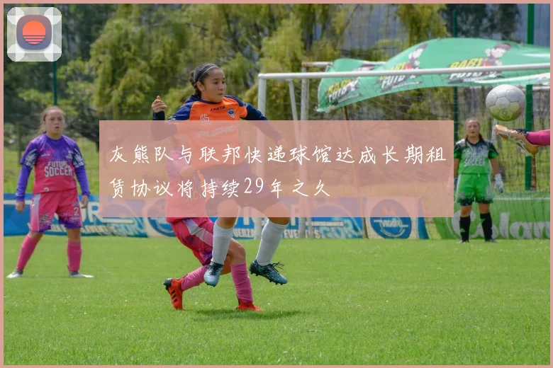 灰熊队与联邦快递球馆达成长期租赁协议将持续29年之久