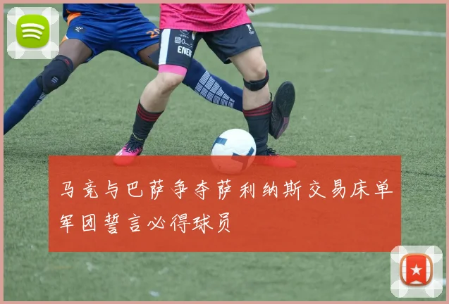 马竞与巴萨争夺萨利纳斯交易床单军团誓言必得球员