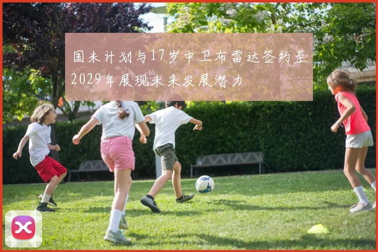 国米计划与17岁中卫布雷达签约至2029年展现未来发展潜力