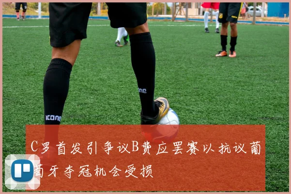 C罗首发引争议B费应罢赛以抗议葡萄牙夺冠机会受损