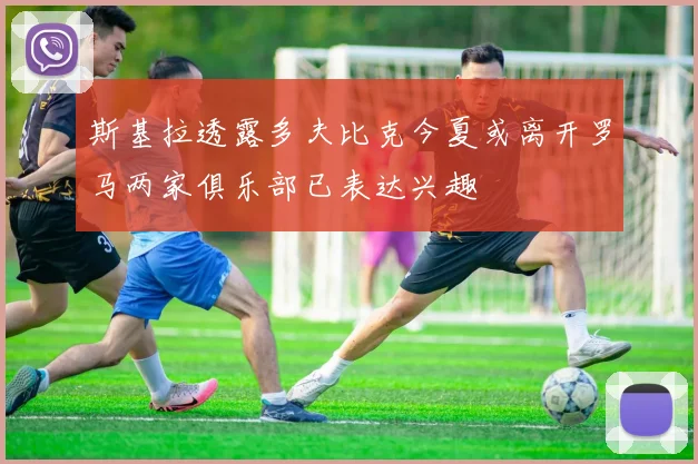 斯基拉透露多夫比克今夏或离开罗马两家俱乐部已表达兴趣