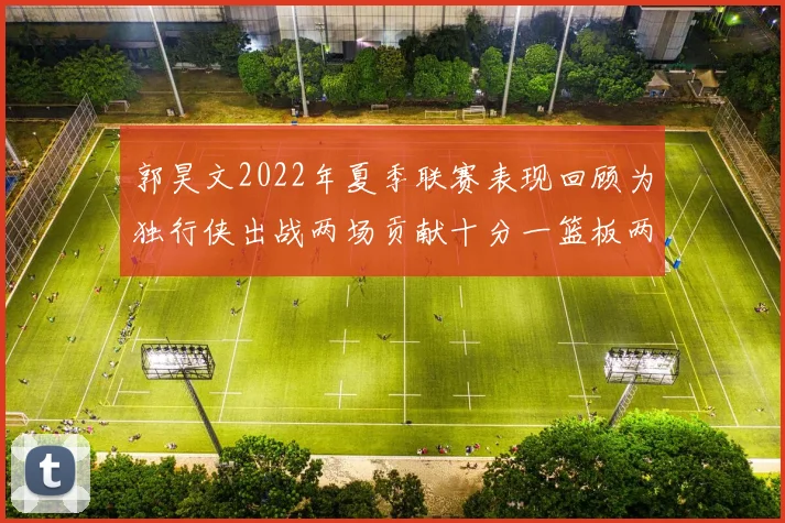 郭昊文2022年夏季联赛表现回顾为独行侠出战两场贡献十分一篮板两助攻