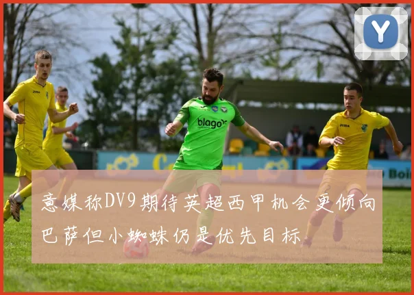 意媒称DV9期待英超西甲机会更倾向巴萨但小蜘蛛仍是优先目标