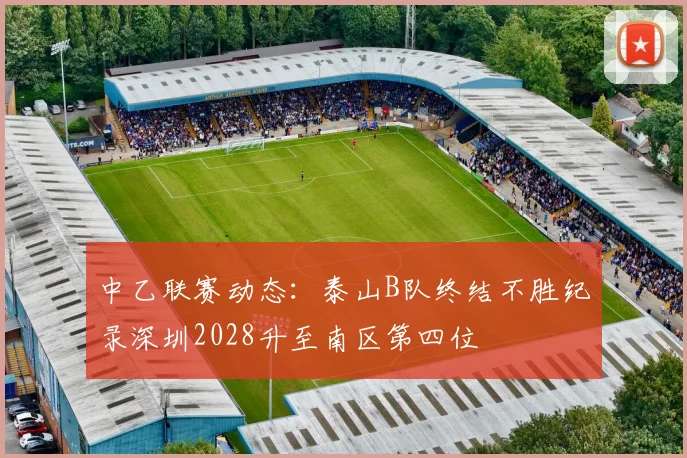 中乙联赛动态：泰山B队终结不胜纪录深圳2028升至南区第四位