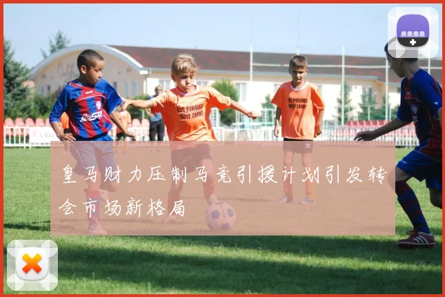 皇马财力压制马竞引援计划引发转会市场新格局