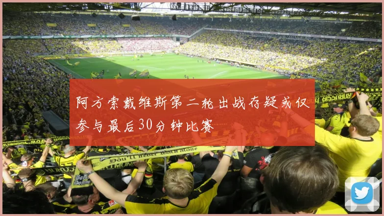 阿方索戴维斯第二轮出战存疑或仅参与最后30分钟比赛