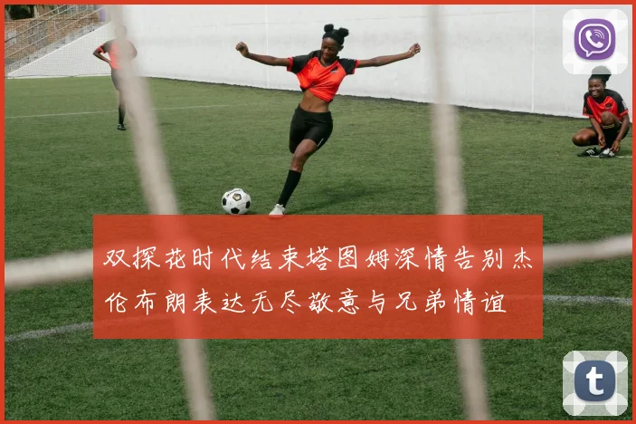 双探花时代结束塔图姆深情告别杰伦布朗表达无尽敬意与兄弟情谊