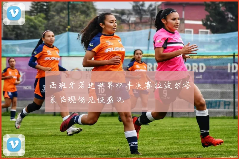 西班牙若进世界杯半决赛拉波尔塔亲临现场见证盛况