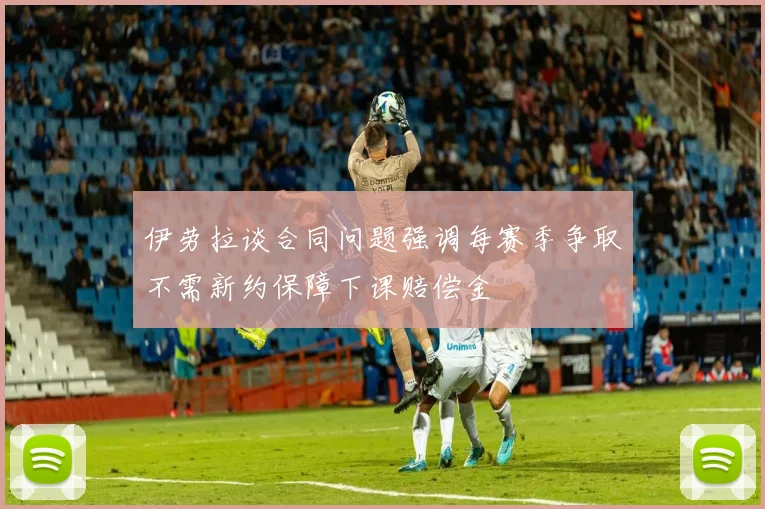 伊劳拉谈合同问题强调每赛季争取不需新约保障下课赔偿金