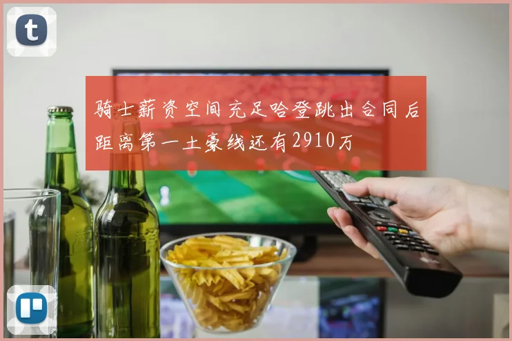 骑士薪资空间充足哈登跳出合同后距离第一土豪线还有2910万
